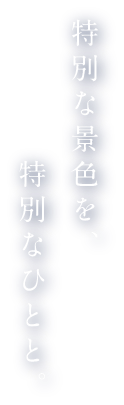 特別な景色を、特別なひとと。